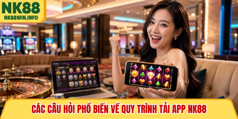 Các câu hỏi phổ biến về quy trình tải app NK88