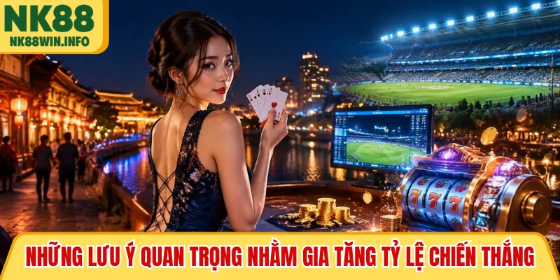Những lưu ý quan trọng nhằm gia tăng tỷ lệ chiến thắng